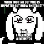 Among us | WHEN YOU FIND OUT WHO IS THE IMPOSTER BUT KNOW ONE TRUST YOU; :YOU:
I AM KEEPING A EYE ON YOU | image tagged in undertale - toriel | made w/ Imgflip meme maker
