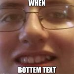 When Bottem text | WHEN; BOTTEM TEXT | image tagged in ok | made w/ Imgflip meme maker