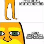 I am da lowax ai spek fo da twees! | I AM THE LORAX, I SPEAK FOR THE TREES; SAVE THE FORESTS OR YOUR FAMILY THEY'LL SEIZE | image tagged in lorax format | made w/ Imgflip meme maker