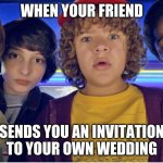 What? Meme | WHEN YOUR FRIEND; SENDS YOU AN INVITATION TO YOUR OWN WEDDING | image tagged in what meme | made w/ Imgflip meme maker
