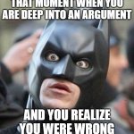 Shocked Batman | THAT MOMENT WHEN YOU ARE DEEP INTO AN ARGUMENT AND YOU REALIZE YOU WERE WRONG | image tagged in shocked batman | made w/ Imgflip meme maker