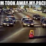 police chas | MOM TOOK AWAY MY PACIFER | image tagged in police chas | made w/ Imgflip meme maker