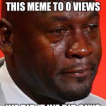 Crying Jordan | CAN WE GET THIS MEME TO 0 VIEWS; WE DID IT WE DID GUYS | image tagged in crying jordan | made w/ Imgflip meme maker