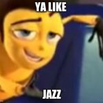 barry bee benson | YA LIKE; JAZZ | image tagged in ya like jazz | made w/ Imgflip meme maker