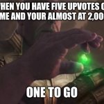 One more to go | WHEN YOU HAVE FIVE UPVOTES ON YOUR MEME AND YOUR ALMOST AT 2,000 POINTS | image tagged in one to go | made w/ Imgflip meme maker