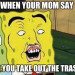 Lol | WHEN YOUR MOM SAY; DID YOU TAKE OUT THE TRASH? | image tagged in spongebob dat ass | made w/ Imgflip meme maker