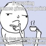 HmMMmmmM | If upvoting memes gives you points, Then does upvoting your own memes give you twice the points? | image tagged in hmm,funny,meme,upvoting,points,question | made w/ Imgflip meme maker