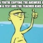 actual Ed with thumbs up | WHEN YOU'RE COPYING THE ANSWERS OFF OF SOMEONE ON A TEST AND THE TEACHER ASKS IF YOU'RE OK | image tagged in actual ed with thumbs up | made w/ Imgflip meme maker
