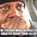 edp445 crying meme | WHEN THE TEACHER MIRACULOUSLY CHANGES YOUR FINAL QUARTER GRADE FROM 59.59% TO A 60% | image tagged in edp445 crying meme | made w/ Imgflip meme maker