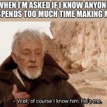 Obi wan Well of course I know him, he's me. | WHEN I’M ASKED IF I KNOW ANYONE WHO SPENDS TOO MUCH TIME MAKING MEMES | image tagged in obi wan well of course i know him he's me,meme,memes,meme making,memeology,memology | made w/ Imgflip meme maker
