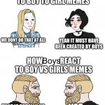 boys vs girls | HOW           REACT TO BOY TO GIRL MEMES; WE DONT DO THAT AT ALL; YEAH IT MUST HAVE BEEN CREATED BY BOYS; HOW            REACT TO BOY VS GIRLS MEMES; THAT IS TOTALLY US; YES | image tagged in boys girls | made w/ Imgflip meme maker