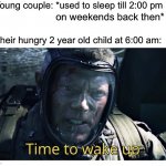 Time to wake up | Young couple: *used to sleep till 2:00 pm; on weekends back then*; Their hungry 2 year old child at 6:00 am: | image tagged in time to wake up,funny,memes,so true memes,parents,children | made w/ Imgflip meme maker