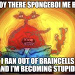 SPONGEBOI ME BOB | AHOY THERE SPONGEBOI ME BOB; I RAN OUT OF BRAINCELLS AND I'M BECOMING STUPID! | image tagged in spongeboi me bob | made w/ Imgflip meme maker