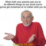 I know it's not just me | When both your parents ask you to do different things so you know you're gonna get screamed at no matter what you do; Guess I'll die | image tagged in memes,guess i'll die,oh wow are you actually reading these tags | made w/ Imgflip meme maker