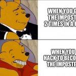 IMPOSTER CHANCE | WHEN YOU GET THE IMPOSTER 2 TIMES IN A ROW; WHEN YOU HACK TO BECOME THE IMPOSTER | image tagged in whinnie the pooh | made w/ Imgflip meme maker