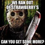 S T R A W B E R R Y ' S | WE RAN OUT OF STRAWBERRY'S; CAN YOU GET SOME MORE? | image tagged in jason voorhees | made w/ Imgflip meme maker