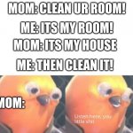 Listen here you little shit | MOM: CLEAN UR ROOM! ME: ITS MY ROOM! MOM: ITS MY HOUSE ME: THEN CLEAN IT! MOM: | image tagged in listen here you little shit | made w/ Imgflip meme maker