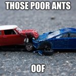 Car crash | THOSE POOR ANTS; OOF | image tagged in car crash,oh wow are you actually reading these tags,bruh | made w/ Imgflip meme maker
