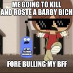YOU GONNA DIE IF YOU MAKE FUN OF MEH FREANDS | ME GOING TO KILL AND ROSTE A BARBY BICH; MY BFF FOLOWING BEHINDE ME; FORE BULLING MY BFF | image tagged in foster s home for imaginary friends - alright bro that s it | made w/ Imgflip meme maker
