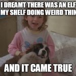 I dreamt there was an elf on my shelf doing weird things, and it came true. | I DREAMT THERE WAS AN ELF ON MY SHELF DOING WEIRD THINGS; AND IT CAME TRUE | image tagged in and it came true,memes,elf on the shelf,emily newton,beethoven | made w/ Imgflip meme maker