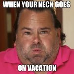 big Ed | WHEN YOUR NECK GOES; ON VACATION | image tagged in big ed | made w/ Imgflip meme maker