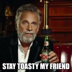 Stay toasty my friend | STAY TOASTY MY FRIEND | image tagged in stay thirsty | made w/ Imgflip meme maker