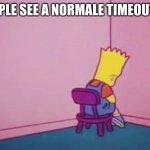 bart simpson timeout | HOW PEOPLE SEE A NORMALE TIMEOUT CORNER | image tagged in bart simpson timeout | made w/ Imgflip meme maker