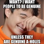 yeah right uncle rodger | WANT? I WANT PEOPLE TO BE GENUINE; UNLESS THEY ARE GENUINE A-HOLES | image tagged in yeah right uncle rodger | made w/ Imgflip meme maker