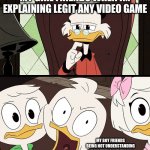 DuckTales Dewey | MY GIRL FRIENDS WHEN IM EXPLAINING LEGIT ANY VIDEO GAME; MY BOY FRIENDS BEING NOT UNDERSTANDING HOW THEY DONT KNOW WHAT IM TALKING ABOUT | image tagged in ducktales dewey | made w/ Imgflip meme maker