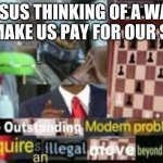 ITS TRUE | JESUS THINKING OF A WAY TO MAKE US PAY FOR OUR SINS | image tagged in this outstanding modern problem requires an illegal move beyond | made w/ Imgflip meme maker