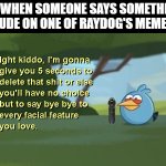 I'm calling the police... | ME WHEN SOMEONE SAYS SOMETHING RUDE ON ONE OF RAYDOG'S MEMES | image tagged in ight kiddo,raydog,rude,delete this | made w/ Imgflip meme maker