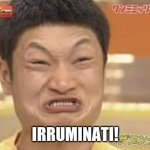 Irruminati | IRRUMINATI! | image tagged in irruminati,illuminati,funny,offensive | made w/ Imgflip meme maker