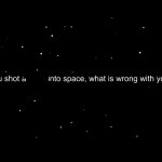 You shot a ____ into space, what is wrong with you? Smg4