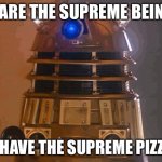 dalek | WE ARE THE SUPREME BEINGS! WE HAVE THE SUPREME PIZZAS! | image tagged in dalek | made w/ Imgflip meme maker