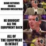 James Bond MEME | Q; BOND RETURNS FROM A MISSION UNSCATHED; Q; HE BROUGHT ALL THE EQUIPMENT BACK; ALL OF THE EQUIPMENT IS INTACT; Q | image tagged in mcmahon,007 | made w/ Imgflip meme maker