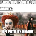 Off with his head  | PENCIL: DROPS ON FLOOR; GRAVITY:; OFF WITH ITS HEAD!!! | image tagged in off with his head | made w/ Imgflip meme maker
