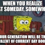 SpongeBob existential crisis | WHEN YOU REALIZE THAT SOMEDAY, SOMEWHERE; YOUR GENERATION WILL BE THE EQUIVALENT OF CURRENT DAY BOOMERS | image tagged in spongebob | made w/ Imgflip meme maker