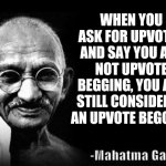Wise Word Mahatma Gandhi | WHEN YOU ASK FOR UPVOTES AND SAY YOU ARE NOT UPVOTE BEGGING, YOU ARE STILL CONSIDERED AN UPVOTE BEGGAR. | image tagged in wise word mahatma gandhi | made w/ Imgflip meme maker
