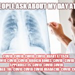medicine doctor | WHEN PEOPLE ASK ABOUT MY DAY AT WORK.... COVID  COVID  COVID  COVID  HEART ATTACK   COVID  COVID COVID  COVID  BROKEN BONES  COVID   COVID   COVID  
 APPENDICITIS  COVID  COVID COVID  STUBBED TOE  COVID COVID COVID HEADACHE  COVID  COVID | image tagged in medicine doctor | made w/ Imgflip meme maker