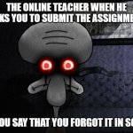 online school memes | THE ONLINE TEACHER WHEN HE ASKS YOU TO SUBMIT THE ASSIGNMENT; AND YOU SAY THAT YOU FORGOT IT IN SCHOOL | image tagged in squidword killer eyes,online school,squidward | made w/ Imgflip meme maker