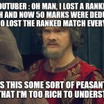 Peasant Joke Template | YOUTUBER : OH MAN, I LOST A RANKED MATCH AND NOW 50 MARKS WERE DEDUCTED.
ME WHO LOST THE RANKED MATCH EVERY TIME :; IS THIS SOME SORT OF PEASANT JOKE THAT I'M TOO RICH TO UNDERSTAND? | image tagged in peasant joke template | made w/ Imgflip meme maker