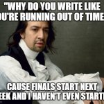 Running Out of Time! | "WHY DO YOU WRITE LIKE YOU'RE RUNNING OUT OF TIME?"; CAUSE FINALS START NEXT WEEK AND I HAVEN'T EVEN STARTED. | image tagged in hamilton write like you're running out of time,finals | made w/ Imgflip meme maker