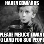 Please Sir I Want Some More | HADEN EDWARDS; PLEASE MEXICO I WANT SO LAND FOR 800 PEOPLE | image tagged in please sir i want some more | made w/ Imgflip meme maker