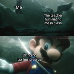 Mario Sephiroth stab | Me; The teacher humiliating me in class; Bringing up her divorce | image tagged in mario sephiroth stab,memes,funny memes | made w/ Imgflip meme maker