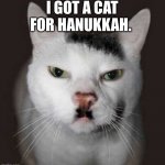 Nazi Cat | I GOT A CAT FOR HANUKKAH. | image tagged in nazi cat | made w/ Imgflip meme maker