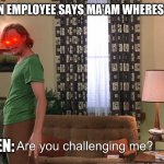 Karens be like | KAREN WHEN EMPLOYEE SAYS MA'AM WHERES YOUR MASK; KAREN: | image tagged in are you challenging me | made w/ Imgflip meme maker
