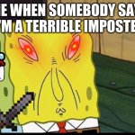 spongbobs sons supprising thing | ME WHEN SOMEBODY SAYS I'M A TERRIBLE IMPOSTER | image tagged in spongbobs sons supprising thing | made w/ Imgflip meme maker