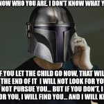 The Mandalorian Season 2 Episode 7 Spoiler Without Context | I DON'T KNOW WHO YOU ARE. I DON'T KNOW WHAT YOU WANT. IF YOU LET THE CHILD GO NOW, THAT WILL BE THE END OF IT  I WILL NOT LOOK FOR YOU, I WILL NOT PURSUE YOU... BUT IF YOU DON'T, I WILL LOOK FOR YOU, I WILL FIND YOU... AND I WILL KILL YOU. | image tagged in memes,funny,star wars,the mandalorian,disney plus,taken | made w/ Imgflip meme maker