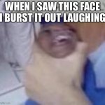 Gave me hiccups | WHEN I SAW THIS FACE I BURST IT OUT LAUGHING | image tagged in grasp child | made w/ Imgflip meme maker