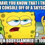spongebob ill have you know  | I'LL HAVE YOU KNOW THAT I THREW MY WII CONSOLE OFF OF A SKYSCRAPER; AND THEN BODY SLAMMED IT 100 TIMES | image tagged in spongebob ill have you know | made w/ Imgflip meme maker